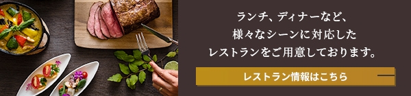 ランチ、ディナーなど、 様々なシーンに対応した レストランをご用意しております。レストラン情報はこちら