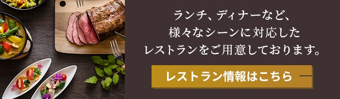 ランチ、ディナーなど、 様々なシーンに対応した レストランをご用意しております。レストラン情報はこちら